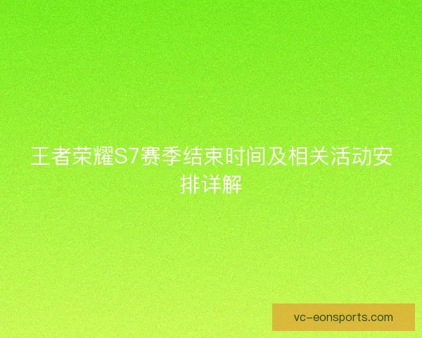 王者荣耀S7赛季结束时间及相关活动安排详解 王者荣耀S7赛季结束时间及相关活动安排详解