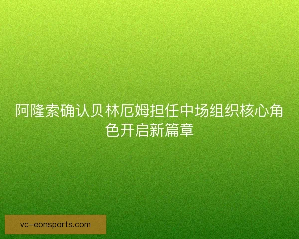 阿隆索确认贝林厄姆担任中场组织核心角色开启新篇章 阿隆索确认贝林厄姆担任中场组织核心角色开启新篇章