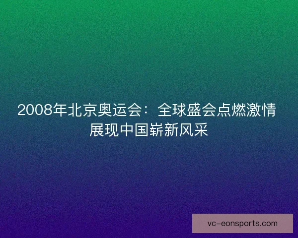 2008年北京奥运会:全球盛会点燃激情 展现中国崭新风采 2008年北京奥运会:全球盛会点燃激情 展现中国崭新风采