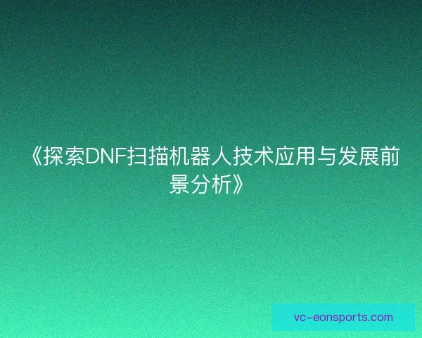 《探索DNF扫描机器人技术应用与发展前景分析》 《探索DNF扫描机器人技术应用与发展前景分析》