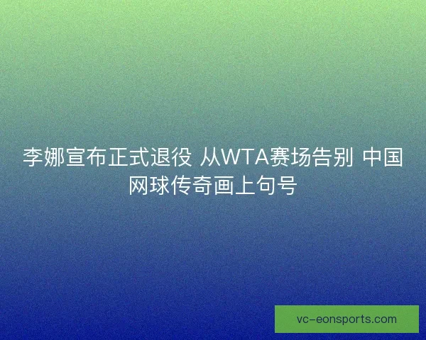 李娜宣布正式退役 从WTA赛场告别 中国网球传奇画上句号 李娜宣布正式退役 从WTA赛场告别 中国网球传奇画上句号
