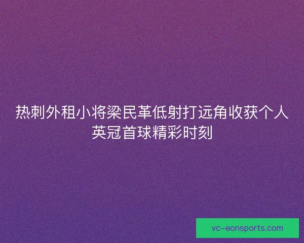 热刺外租小将梁民革低射打远角收获个人英冠首球精彩时刻 热刺外租小将梁民革低射打远角收获个人英冠首球精彩时刻