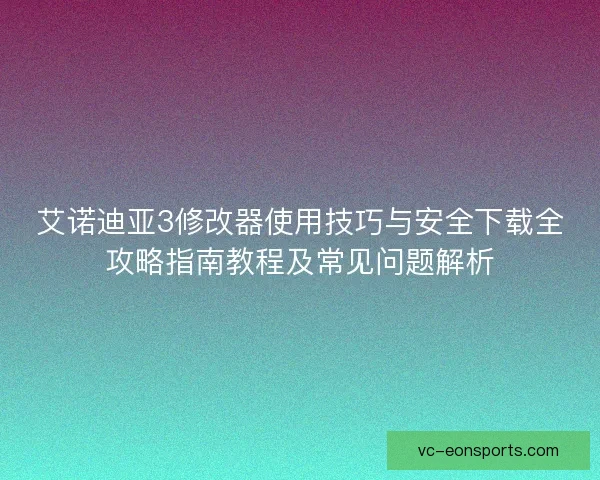 艾诺迪亚3修改器使用技巧与安全下载全攻略指南教程及常见问题解析