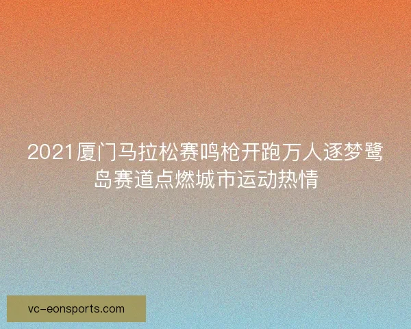 2021厦门马拉松赛鸣枪开跑万人逐梦鹭岛赛道点燃城市运动热情