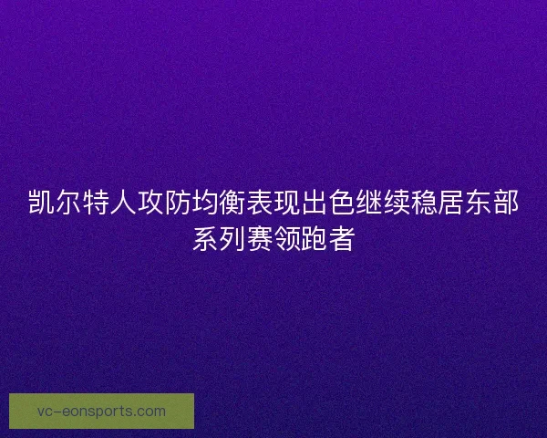 凯尔特人攻防均衡表现出色继续稳居东部系列赛领跑者 凯尔特人攻防均衡表现出色继续稳居东部系列赛领跑者