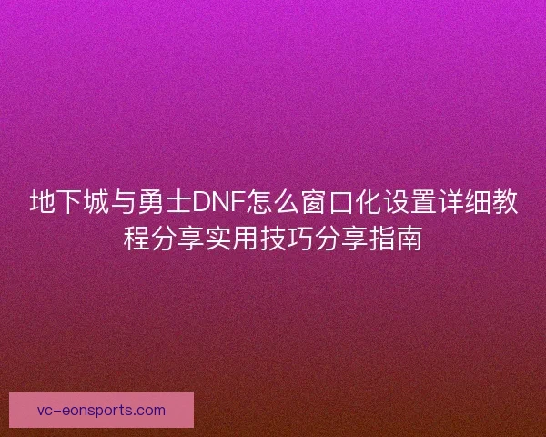 地下城与勇士DNF怎么窗口化设置详细教程分享实用技巧分享指南
