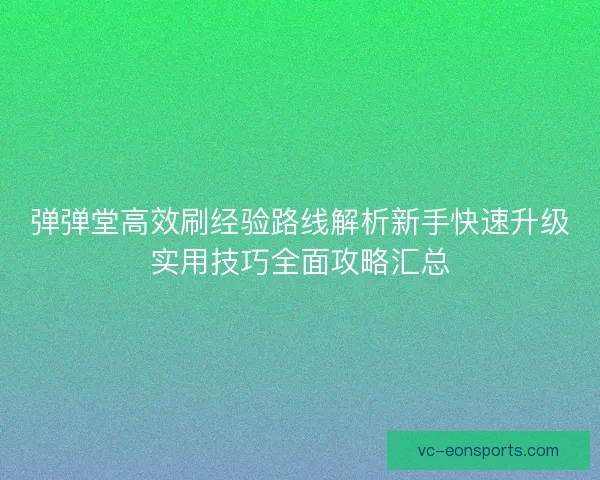 弹弹堂高效刷经验路线解析新手快速升级实用技巧全面攻略汇总 弹弹堂高效刷经验路线解析新手快速升级实用技巧全面攻略汇总