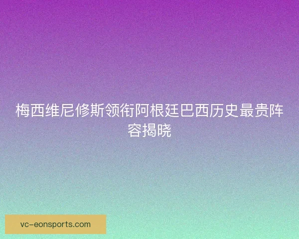 梅西维尼修斯领衔阿根廷巴西历史最贵阵容揭晓