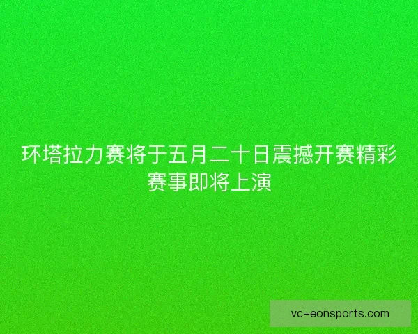 环塔拉力赛将于五月二十日震撼开赛精彩赛事即将上演