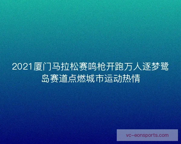 2021厦门马拉松赛鸣枪开跑万人逐梦鹭岛赛道点燃城市运动热情