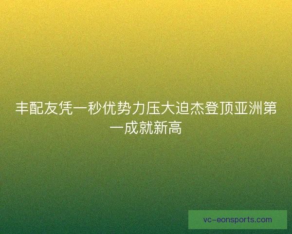 丰配友凭一秒优势力压大迫杰登顶亚洲第一成就新高