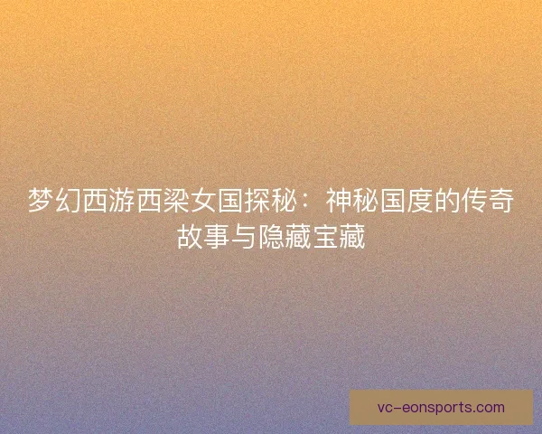 梦幻西游西梁女国探秘:神秘国度的传奇故事与隐藏宝藏 梦幻西游西梁女国探秘:神秘国度的传奇故事与隐藏宝藏