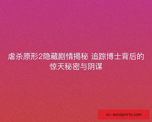 虐杀原形2隐藏剧情揭秘 追踪博士背后的惊天秘密与阴谋