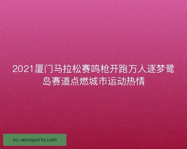 2021厦门马拉松赛鸣枪开跑万人逐梦鹭岛赛道点燃城市运动热情 2021厦门马拉松赛鸣枪开跑万人逐梦鹭岛赛道点燃城市运动热情