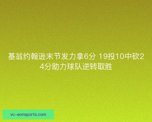 基翁约翰逊末节发力拿6分 19投10中砍24分助力球队逆转取胜