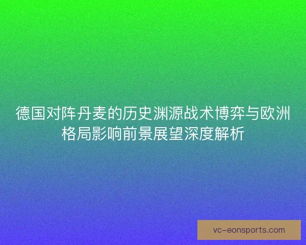 德国对阵丹麦的历史渊源战术博弈与欧洲格局影响前景展望深度解析