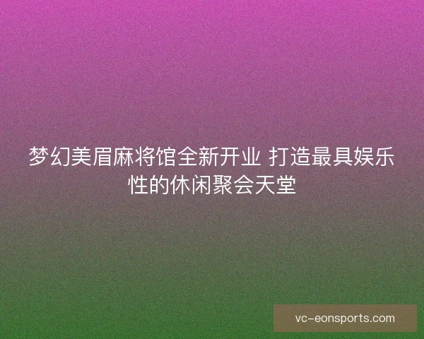 梦幻美眉麻将馆全新开业 打造最具娱乐性的休闲聚会天堂