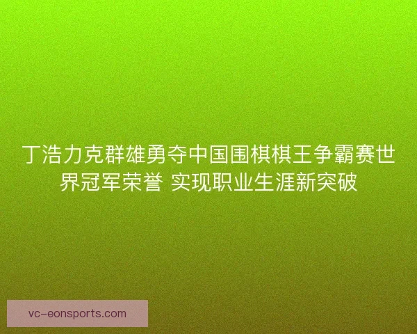 丁浩力克群雄勇夺中国围棋棋王争霸赛世界冠军荣誉 实现职业生涯新突破 丁浩力克群雄勇夺中国围棋棋王争霸赛世界冠军荣誉 实现职业生涯新突破
