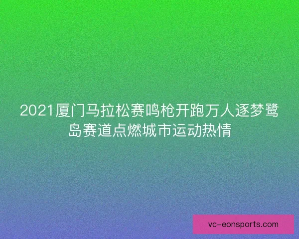2021厦门马拉松赛鸣枪开跑万人逐梦鹭岛赛道点燃城市运动热情